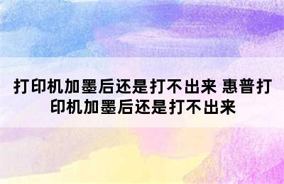 打印机加墨后还是打不出来 惠普打印机加墨后还是打不出来